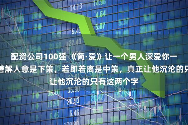 配资公司100强 《简·爱》让一个男人深爱你一生的秘诀：善解人意是下策，若即若离是中策，真正让他沉沦的只有这两个字