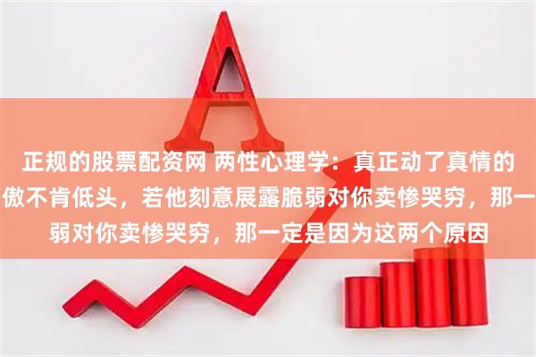 正规的股票配资网 两性心理学：真正动了真情的男人，在女人面前高傲不肯低头，若他刻意展露脆弱对你卖惨哭穷，那一定是因为这两个原因