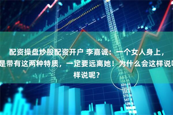 配资操盘炒股配资开户 李嘉诚：一个女人身上，若是带有这两种特质，一定要远离她！为什么会这样说呢？